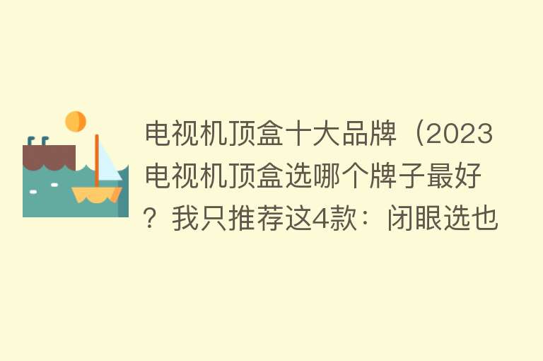 电视机顶盒十大品牌（2023电视机顶盒选哪个牌子最好？我只推荐这4款：闭眼选也不会错） 