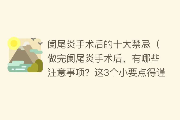 阑尾炎手术后的十大禁忌（做完阑尾炎手术后，有哪些注意事项？这3个小要点得谨记在心了） 