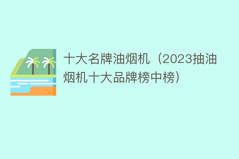 十大名牌油烟机（2023抽油烟机十大品牌榜中榜）