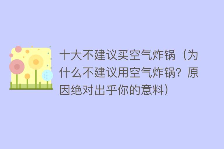 十大不建议买空气炸锅（为什么不建议用空气炸锅？原因绝对出乎你的意料）