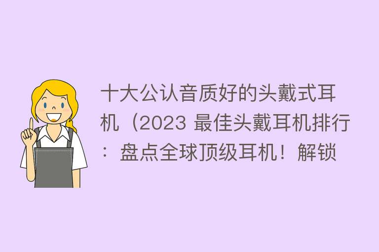 十大公认音质好的头戴式耳机（2023 最佳头戴耳机排行：盘点全球顶级耳机！解锁高端音频新姿势）