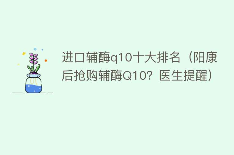 进口辅酶q10十大排名（阳康后抢购辅酶Q10？医生提醒）