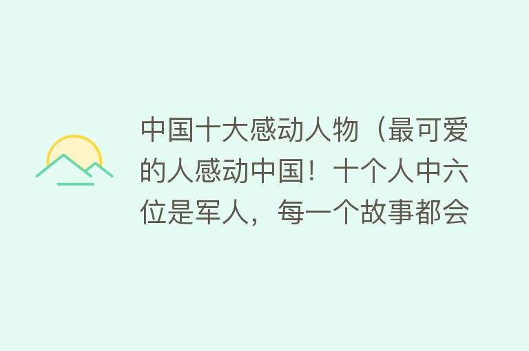 中国十大感动人物（最可爱的人感动中国！十个人中六位是军人，每一个故事都会让人潸然泪下） 