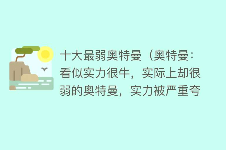 十大最弱奥特曼（奥特曼：看似实力很牛，实际上却很弱的奥特曼，实力被严重夸大）