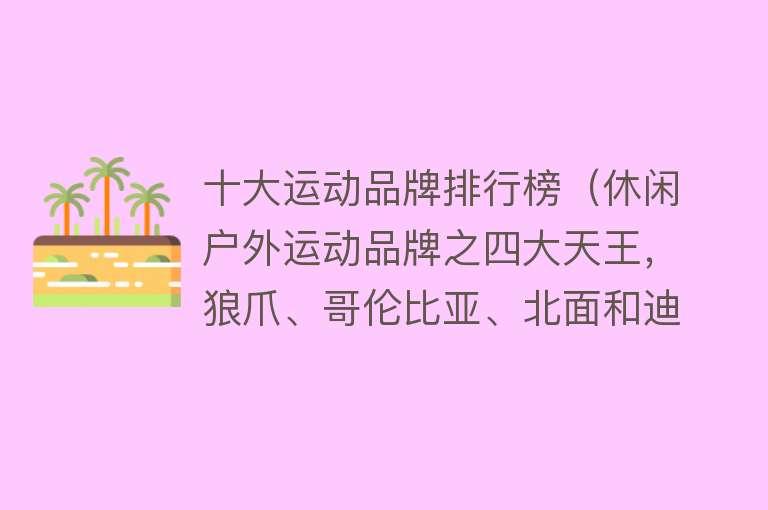 十大运动品牌排行榜（休闲户外运动品牌之四大天王，狼爪、哥伦比亚、北面和迪卡侬） 