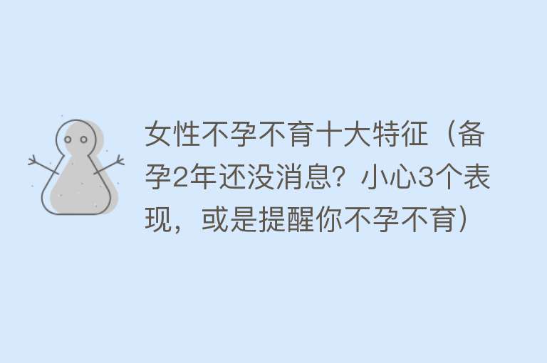 女性不孕不育十大特征（备孕2年还没消息？小心3个表现，或是提醒你不孕不育）