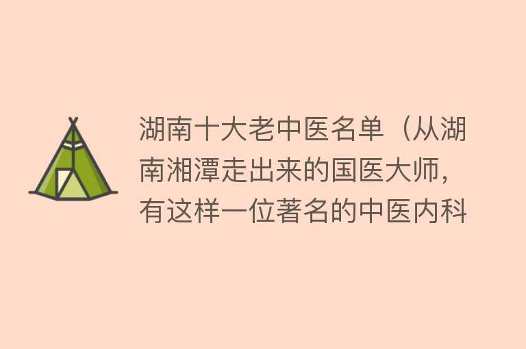 湖南十大老中医名单（从湖南湘潭走出来的国医大师，有这样一位著名的中医内科杂病专家）