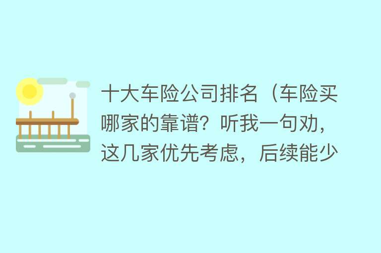 十大车险公司排名（车险买哪家的靠谱？听我一句劝，这几家优先考虑，后续能少很多事）