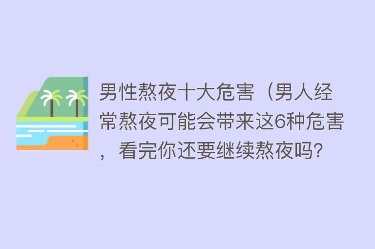 男性熬夜十大危害（男人经常熬夜可能会带来这6种危害，看完你还要继续熬夜吗？）