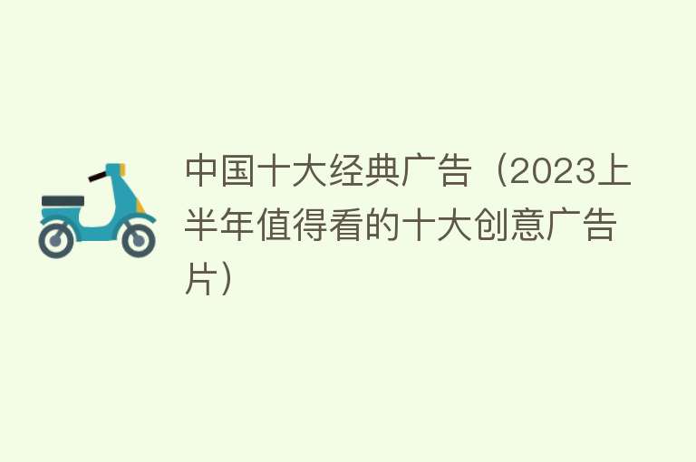 中国十大经典广告（2023上半年值得看的十大创意广告片）