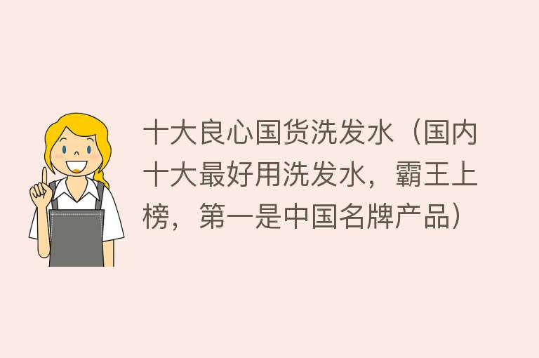 十大良心国货洗发水（国内十大最好用洗发水，霸王上榜，第一是中国名牌产品）