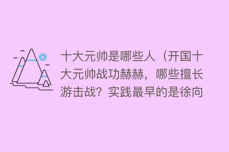 十大元帅是哪些人（开国十大元帅战功赫赫，哪些擅长游击战？实践最早的是徐向前）