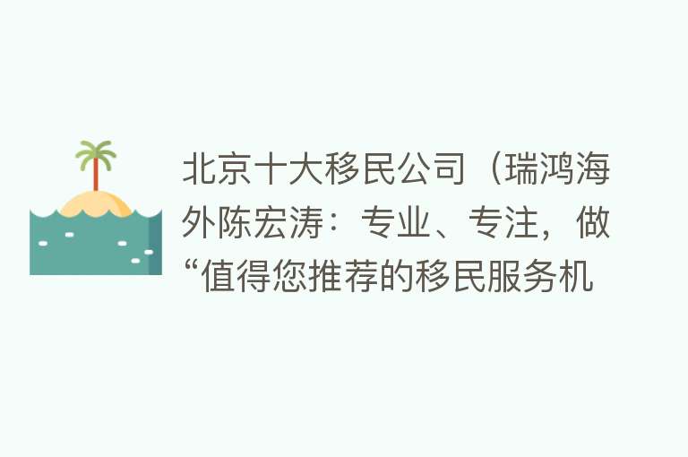 北京十大移民公司（瑞鸿海外陈宏涛：专业、专注，做“值得您推荐的移民服务机构”）