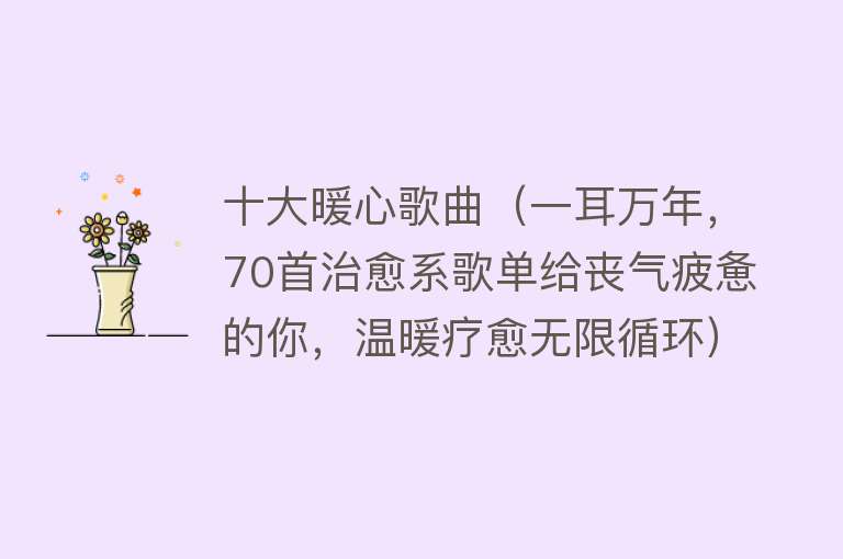 十大暖心歌曲（一耳万年，70首治愈系歌单给丧气疲惫的你，温暖疗愈无限循环）