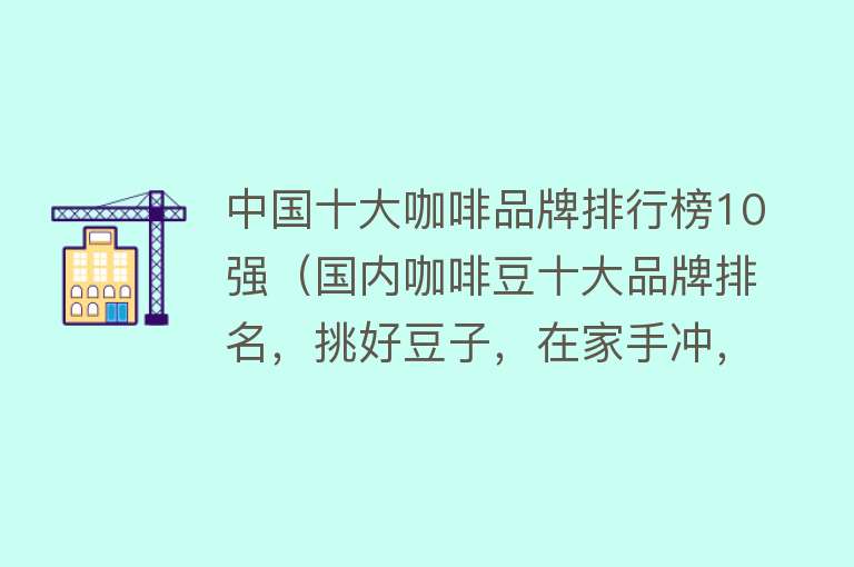 中国十大咖啡品牌排行榜10强（国内咖啡豆十大品牌排名，挑好豆子，在家手冲，享受咖啡馆的味道） 