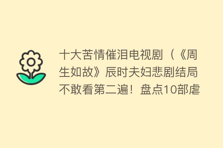 十大苦情催泪电视剧（《周生如故》辰时夫妇悲剧结局不敢看第二遍！盘点10部虐恋剧）