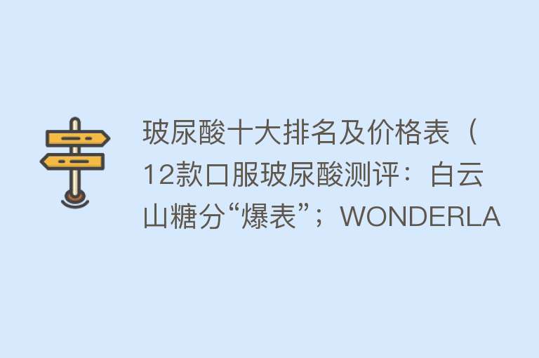 玻尿酸十大排名及价格表（12款口服玻尿酸测评：白云山糖分“爆表”；WONDERLAB、Swisse Me糖醇含量较高或致腹泻）