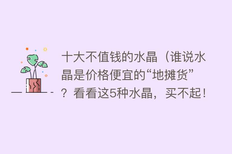 十大不值钱的水晶（谁说水晶是价格便宜的“地摊货”？看看这5种水晶，买不起！）