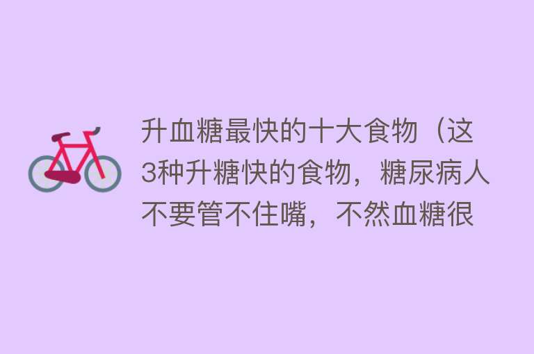 升血糖最快的十大食物（这3种升糖快的食物，糖尿病人不要管不住嘴，不然血糖很容易飙升） 