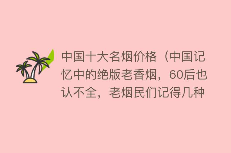 中国十大名烟价格（中国记忆中的绝版老香烟，60后也认不全，老烟民们记得几种？） 