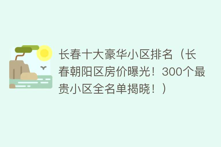 长春十大豪华小区排名（长春朝阳区房价曝光！300个最贵小区全名单揭晓！） 