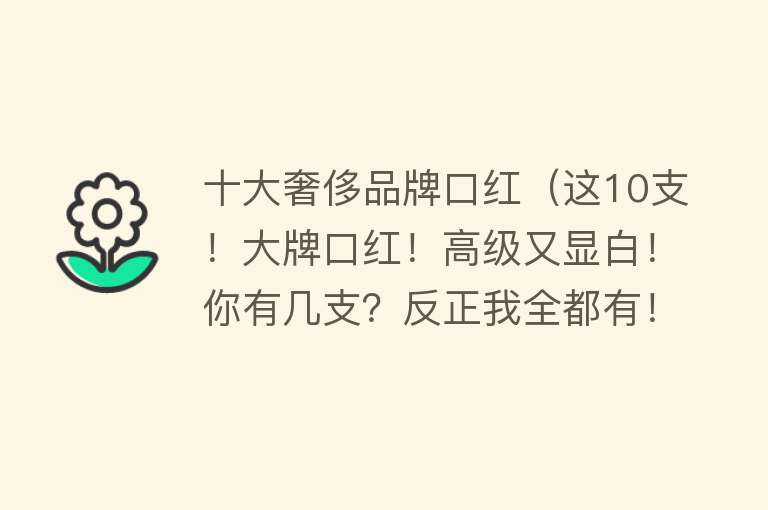 十大奢侈品牌口红（这10支！大牌口红！高级又显白！你有几支？反正我全都有！吼…） 