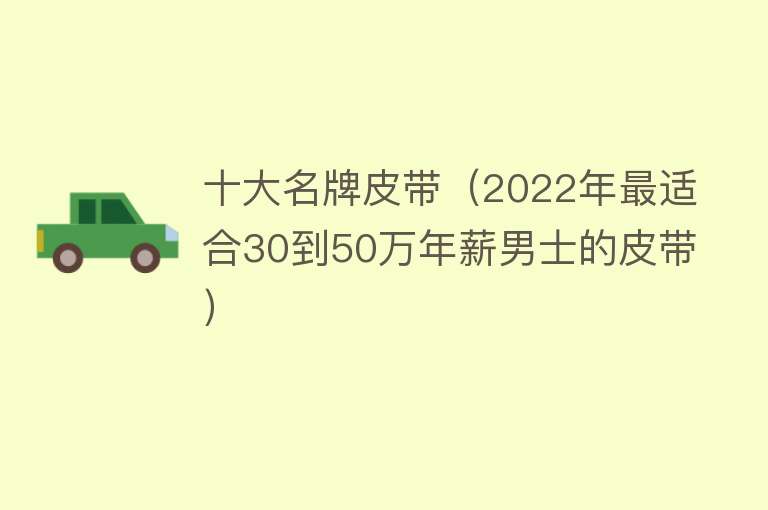 十大名牌皮带（2022年最适合30到50万年薪男士的皮带）