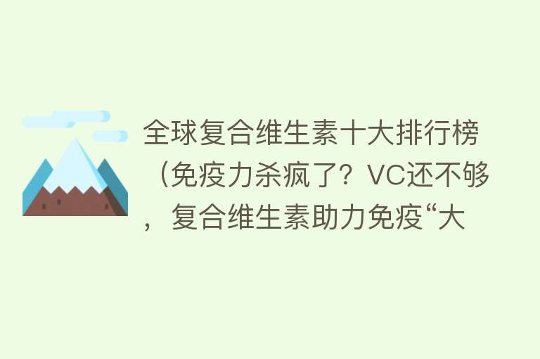 全球复合维生素十大排行榜（免疫力杀疯了？VC还不够，复合维生素助力免疫“大战”，实证有效）