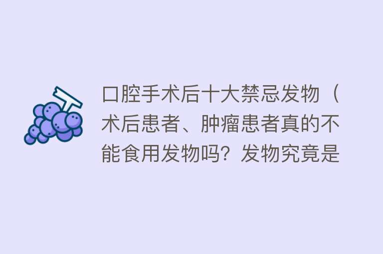 口腔手术后十大禁忌发物（术后患者、肿瘤患者真的不能食用发物吗？发物究竟是什么？） 