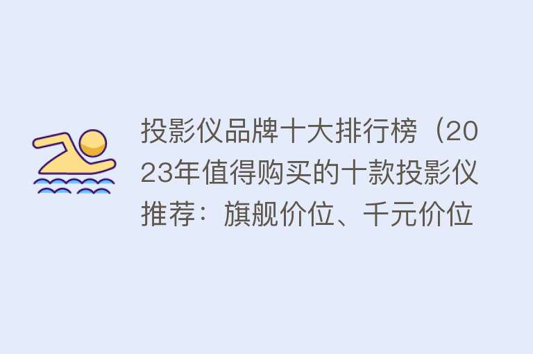 投影仪品牌十大排行榜（2023年值得购买的十款投影仪推荐：旗舰价位、千元价位哪个更好用）