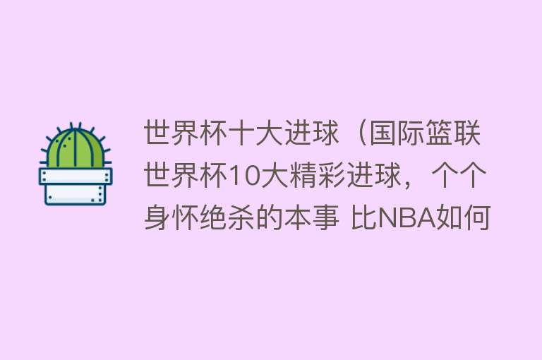 世界杯十大进球（国际篮联世界杯10大精彩进球，个个身怀绝杀的本事 比NBA如何？）