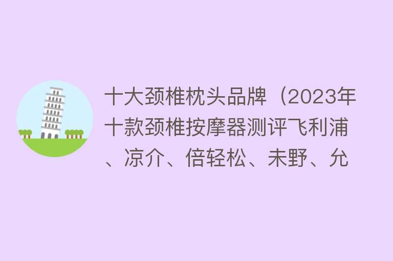 十大颈椎枕头品牌（2023年十款颈椎按摩器测评飞利浦、凉介、倍轻松、未野、允宝）