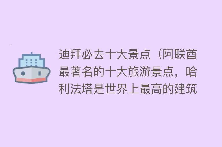 迪拜必去十大景点（阿联酋最著名的十大旅游景点，哈利法塔是世界上最高的建筑）