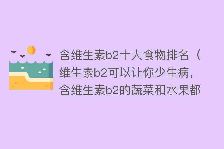 含维生素b2十大食物排名（维生素b2可以让你少生病，含维生素b2的蔬菜和水果都有哪些？）