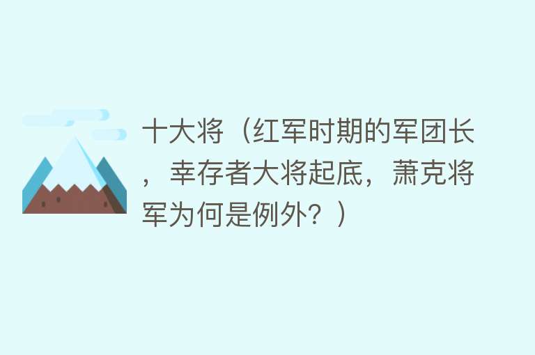 十大将（红军时期的军团长，幸存者大将起底，萧克将军为何是例外？） 