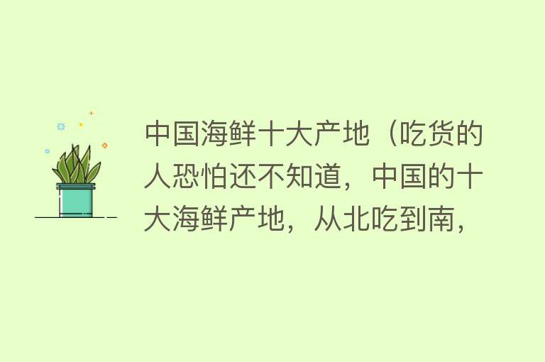 中国海鲜十大产地（吃货的人恐怕还不知道，中国的十大海鲜产地，从北吃到南，不重样）