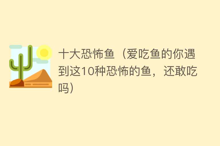 十大恐怖鱼（爱吃鱼的你遇到这10种恐怖的鱼，还敢吃吗）