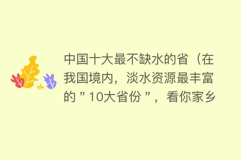 中国十大最不缺水的省（在我国境内，淡水资源最丰富的＂10大省份＂，看你家乡有多少水）