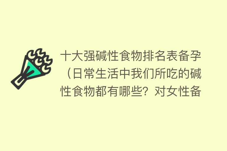 十大强碱性食物排名表备孕（日常生活中我们所吃的碱性食物都有哪些？对女性备孕有什么好处？）