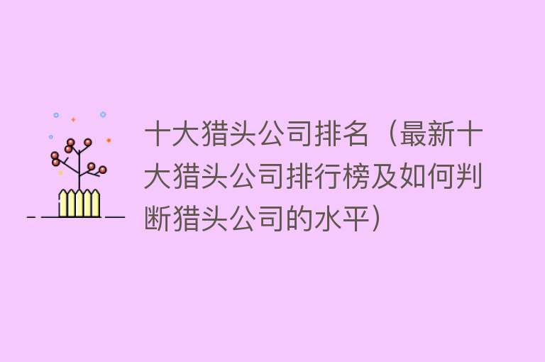 十大猎头公司排名（最新十大猎头公司排行榜及如何判断猎头公司的水平）