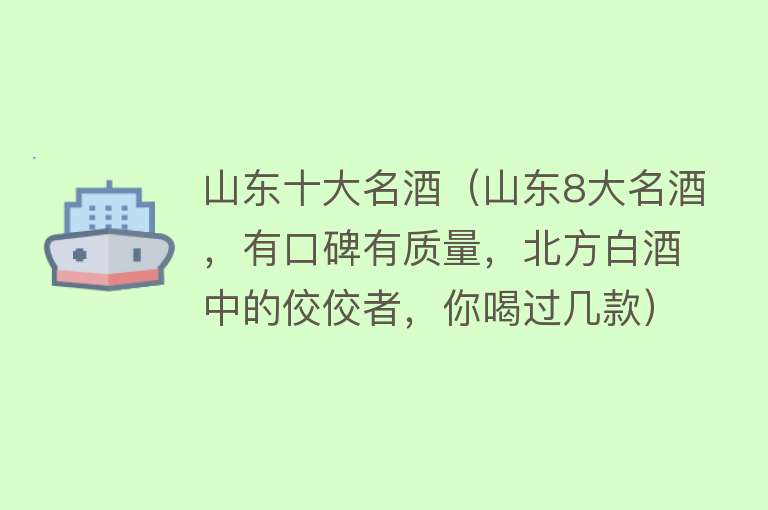 山东十大名酒（山东8大名酒，有口碑有质量，北方白酒中的佼佼者，你喝过几款） 