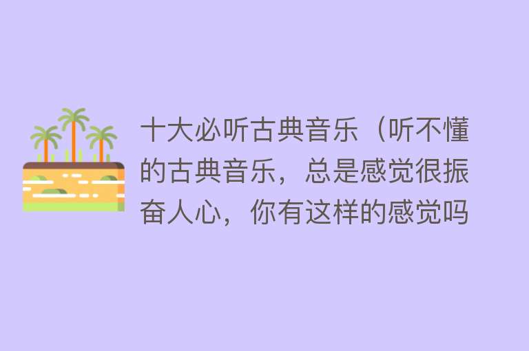 十大必听古典音乐（听不懂的古典音乐，总是感觉很振奋人心，你有这样的感觉吗？） 