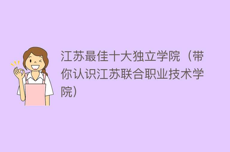 江苏最佳十大独立学院（带你认识江苏联合职业技术学院）