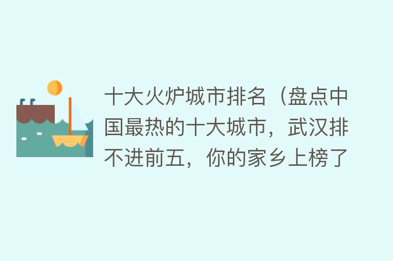 十大火炉城市排名（盘点中国最热的十大城市，武汉排不进前五，你的家乡上榜了吗？）