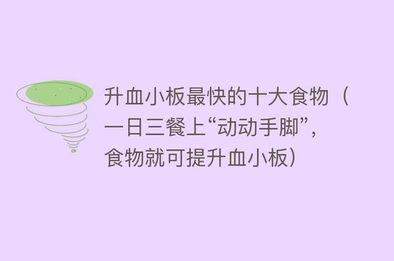 升血小板最快的十大食物（一日三餐上“动动手脚”，食物就可提升血小板）