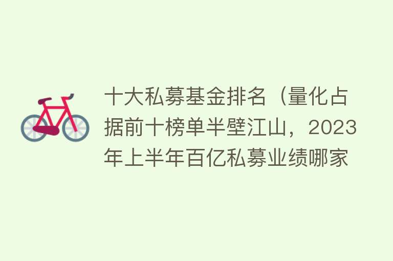 十大私募基金排名（量化占据前十榜单半壁江山，2023年上半年百亿私募业绩哪家强？）