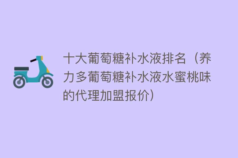 十大葡萄糖补水液排名（养力多葡萄糖补水液水蜜桃味的代理加盟报价） 