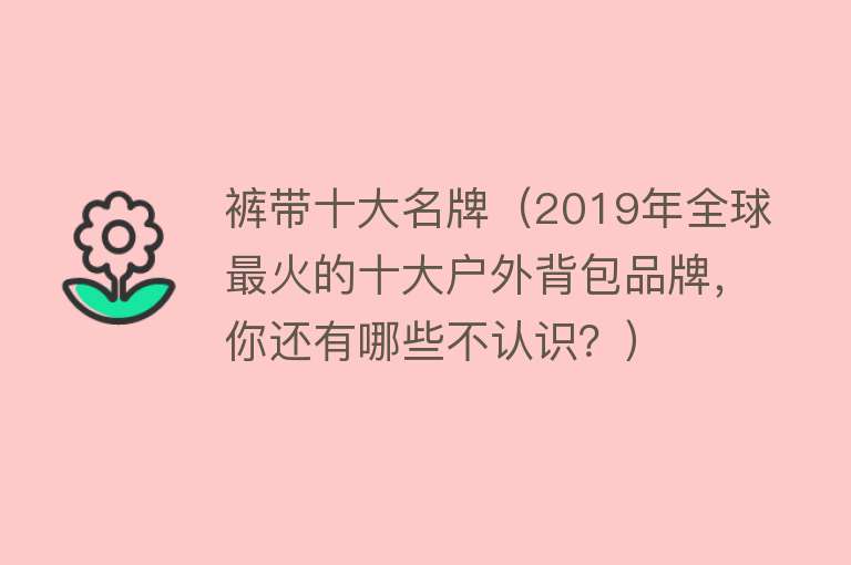 裤带十大名牌（2019年全球最火的十大户外背包品牌，你还有哪些不认识？） 