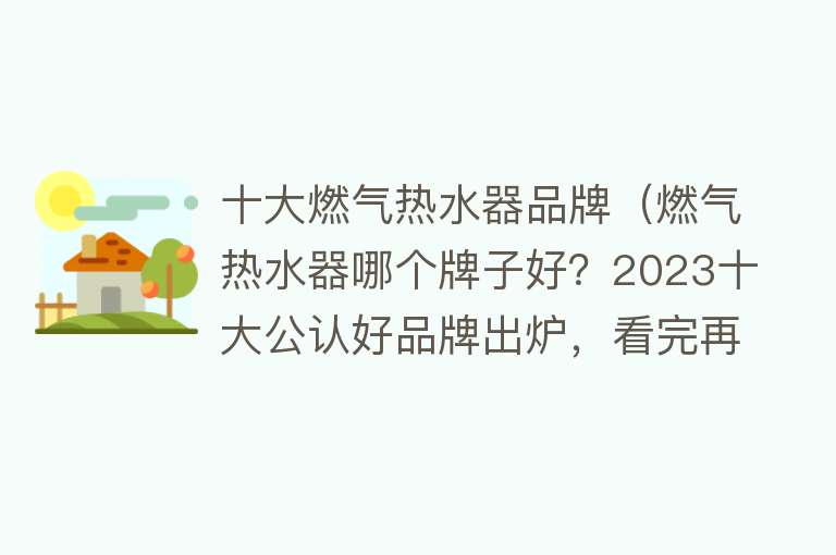 十大燃气热水器品牌（燃气热水器哪个牌子好？2023十大公认好品牌出炉，看完再买！） 