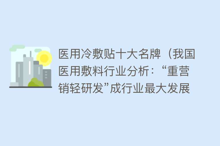 医用冷敷贴十大名牌（我国医用敷料行业分析：“重营销轻研发”成行业最大发展阻碍）